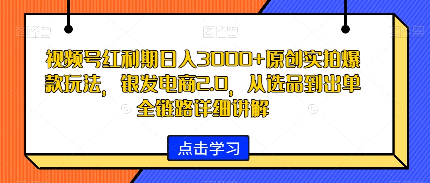 视频号红利期日入3000+原创实拍爆款玩法，银发电商2.0，从选品到出单全链路详细讲解【揭秘】-52资源库