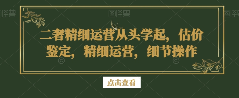 二奢精细运营从头学起，估价鉴定，精细运营，细节操作-52资源库