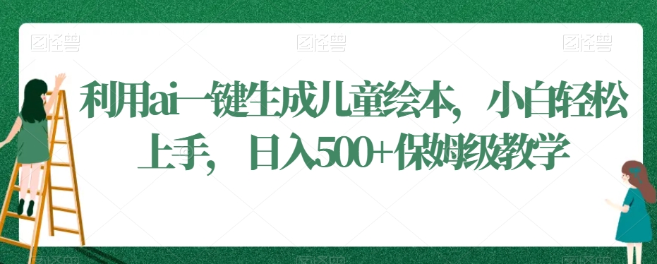 利用ai一键生成儿童绘本，小白轻松上手，日入500+保姆级教学【揭秘】-52资源库