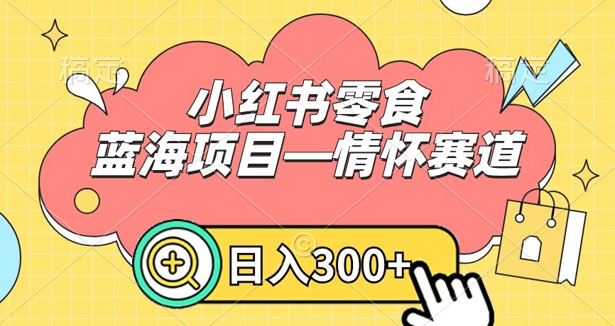 小红书零食蓝海项目—情怀赛道，0门槛，日入300+【揭秘】-52资源库