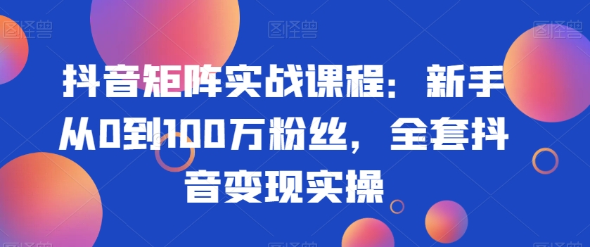 抖音矩阵实战课程：新手从0到100万粉丝，全套抖音变现实操-52资源库