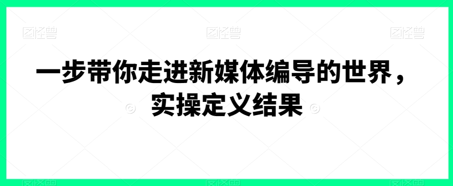 一步带你走进新媒体编导的世界，实操定义结果-52资源库