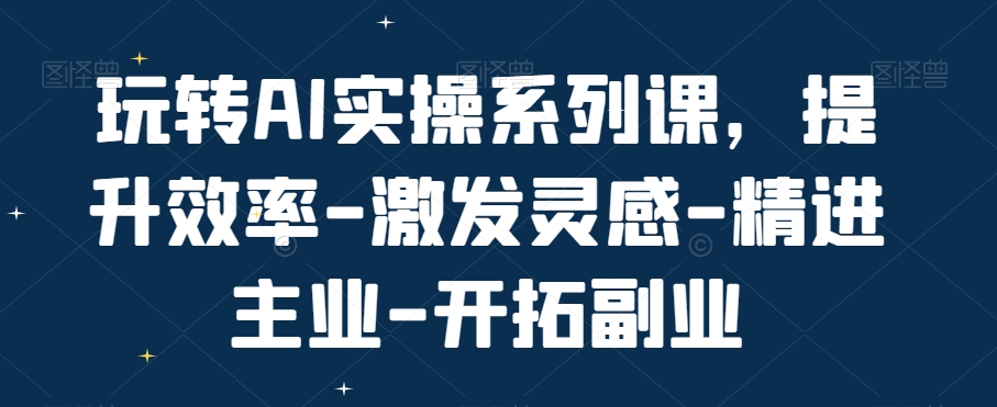 玩转AI实操系列课，提升效率-激发灵感-精进主业-开拓副业-52资源库