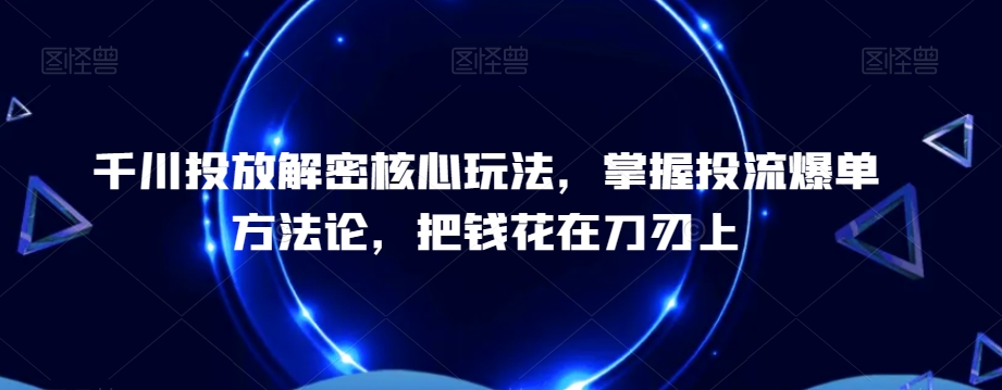 千川投放解密核心玩法，​掌握投流爆单方法论，把钱花在刀刃上-52资源库