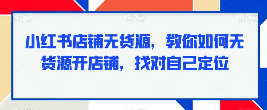 小红书店铺无货源，教你如何无货源开店铺，找对自己定位-52资源库