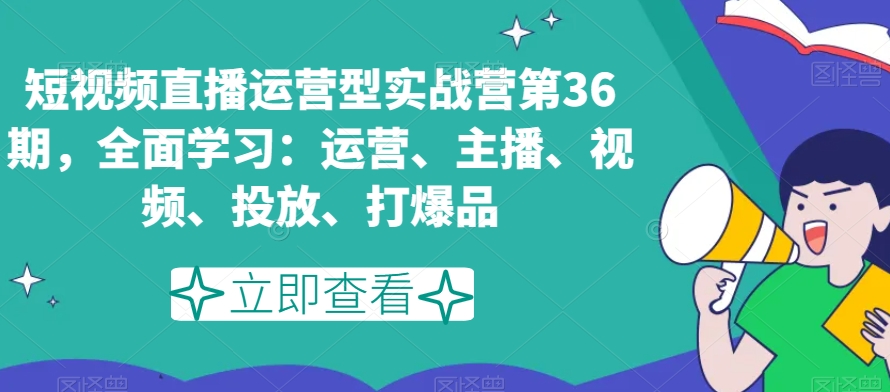 短视频直播运营型实战营第36期，全面学习：运营、主播、视频、投放、打爆品-52资源库