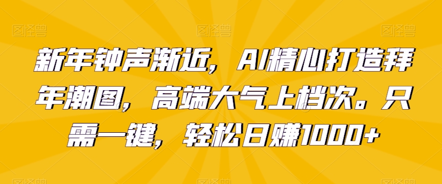 新年钟声渐近，AI精心打造拜年潮图，高端大气上档次。只需一键，轻松日赚1000+【揭秘】-52资源库