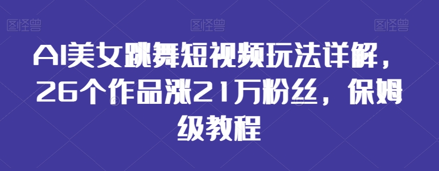 AI美女跳舞短视频玩法详解，26个作品涨21万粉丝，保姆级教程【揭秘】-52资源库