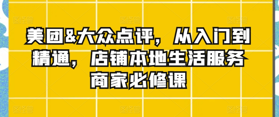 美团&大众点评，从入门到精通，店铺本地生活服务商家必修课-52资源库