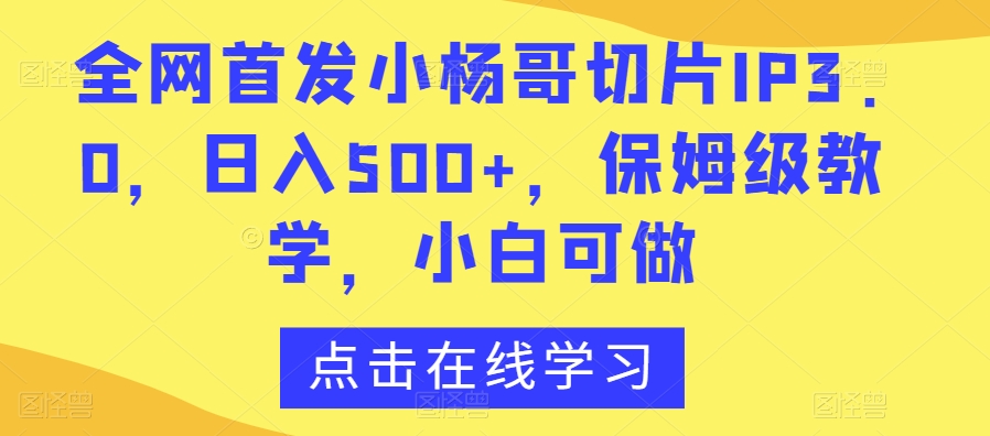 全网首发小杨哥切片IP3.0，日入500+，保姆级教学，小白可做【揭秘】-52资源库