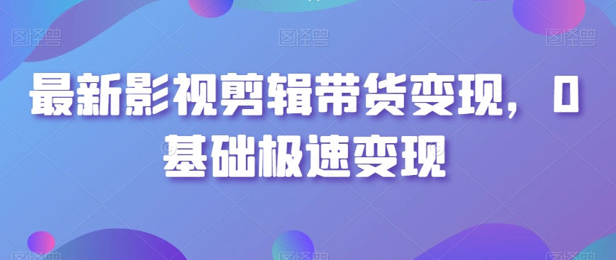 最新影视剪辑带货变现，0基础极速变现-52资源库