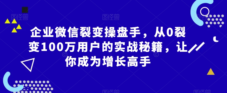 企业微信裂变操盘手，从0裂变100万用户的实战秘籍，让你成为增长高手-52资源库