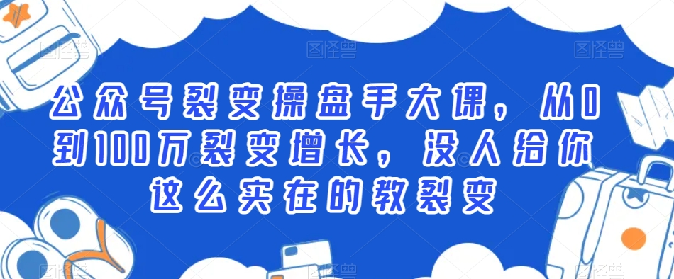 公众号裂变操盘手大课，从0到100万裂变增长，没人给你这么实在的教裂变-52资源库