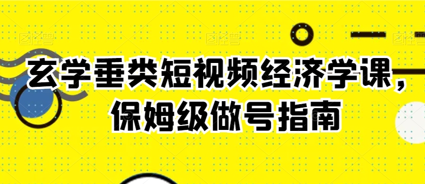 玄学垂类短视频经济学课，保姆级做号指南-52资源库