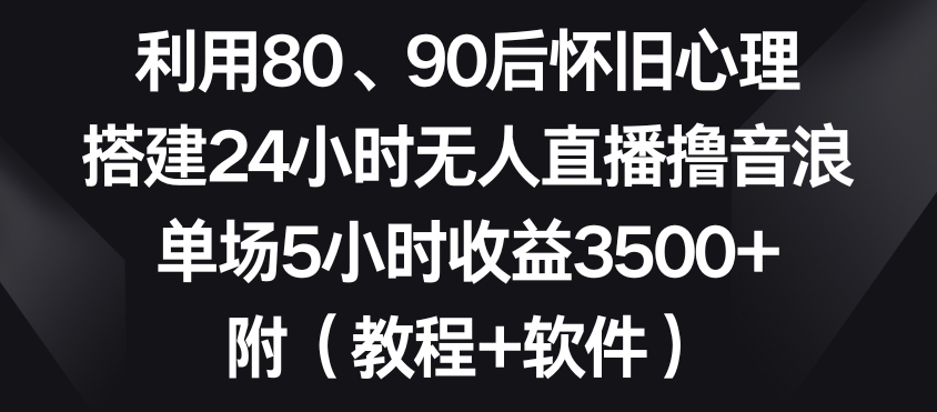 利用80、90后怀旧心理，搭建24小时无人直播撸音浪，单场5小时收益3500+（教程+软件）【揭秘】-52资源库