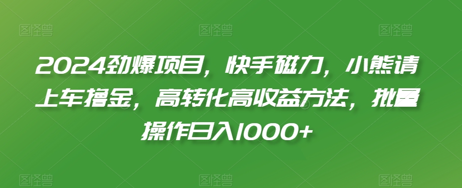 2024劲爆项目，快手磁力，小熊请上车撸金，高转化高收益方法，批量操作日入1000+【揭秘】-52资源库