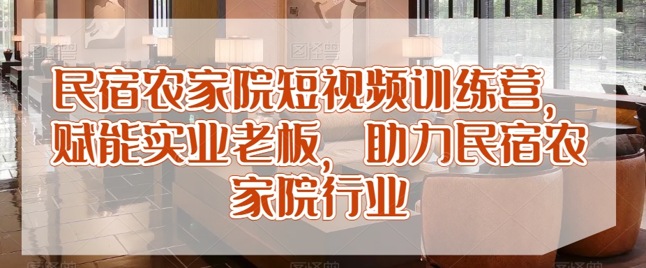 民宿农家院短视频训练营，赋能实业老板，助力民宿农家院行业-52资源库