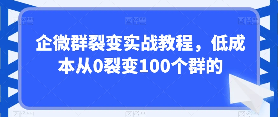 企微群裂变实战教程，低成本从0裂变100个群的-52资源库