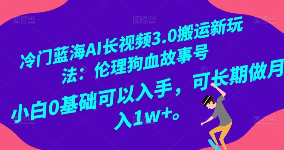 冷门蓝海AI长视频3.0搬运新玩法：伦理狗血故事号，小白0基础可以入手，可长期做月入1w+【揭秘】-52资源库