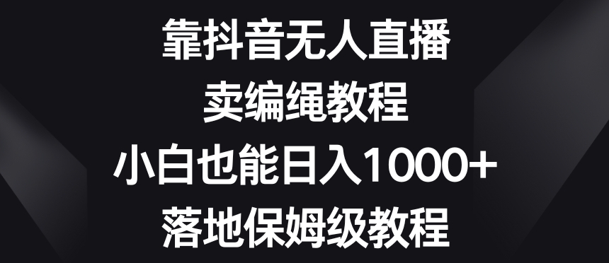 靠抖音无人直播，卖编绳教程，小白也能日入1000+，落地保姆级教程【揭秘】-52资源库