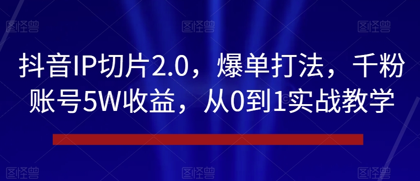 抖音IP切片2.0，爆单打法，千粉账号5W收益，从0到1实战教学【揭秘】-52资源库