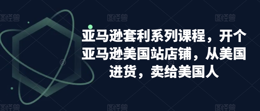 亚马逊套利系列课程，开个亚马逊美国站店铺，从美国进货，卖给美国人-52资源库