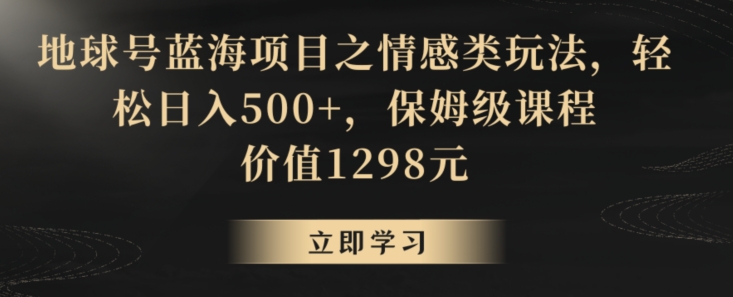 地球号蓝海项目之情感类玩法，轻松日入500+，保姆级课程【揭秘】-52资源库