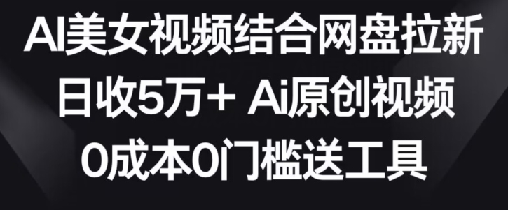 AI美女视频结合网盘拉新，日收5万+两分钟一条Ai原创视频，0成本0门槛送工具【揭秘】-52资源库