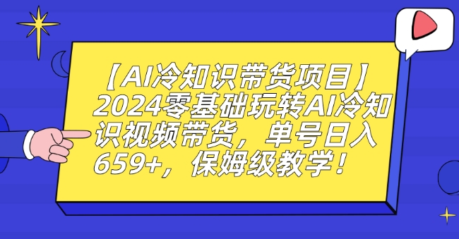 【AI冷知识带货项目】2024零基础玩转AI冷知识视频带货，单号日入659+，保姆级教学【揭秘】-52资源库