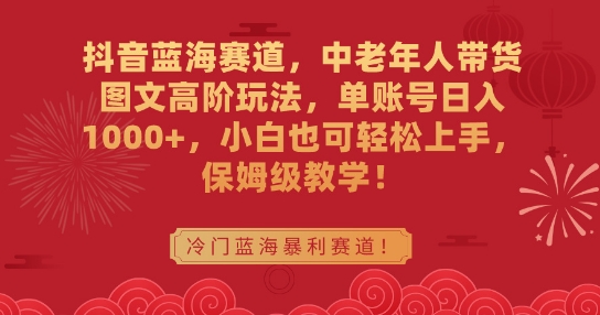 抖音蓝海赛道，中老年人带货图文高阶玩法，单账号日入1000+，小白也可轻松上手，保姆级教学【揭秘】-52资源库