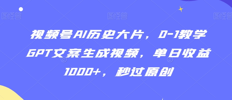 视频号AI历史大片，0-1教学GPT文案生成视频，单日收益1000+，秒过原创【揭秘】-52资源库