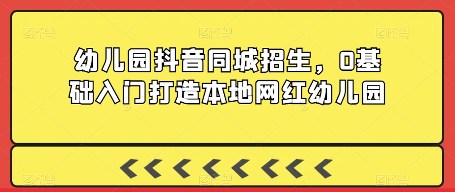 幼儿园抖音同城招生，0基础入门打造本地网红幼儿园-52资源库