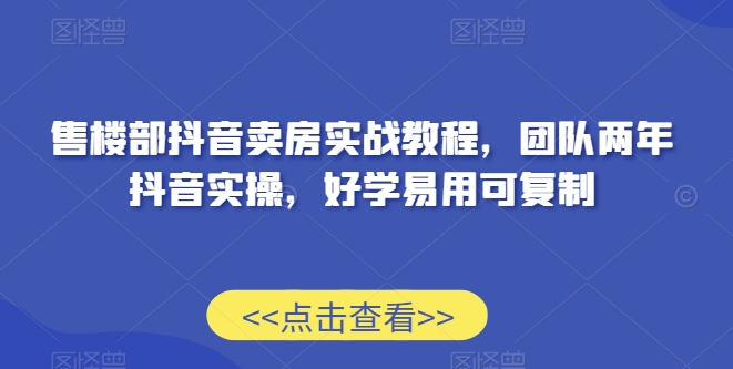 售楼部抖音卖房实战教程，团队两年抖音实操，好学易用可复制-52资源库