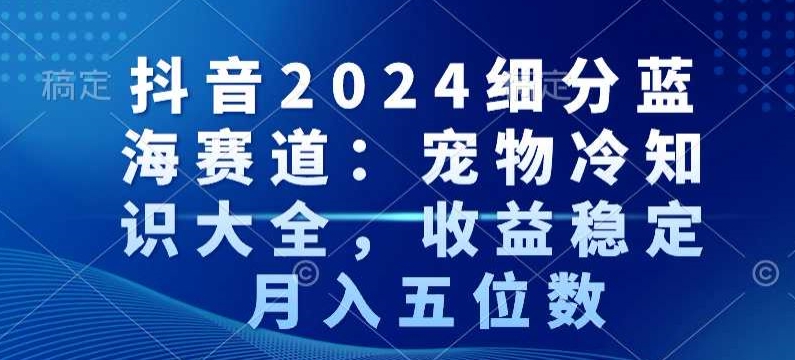 抖音2024细分蓝海赛道：宠物冷知识大全，收益稳定，月入五位数【揭秘】-52资源库