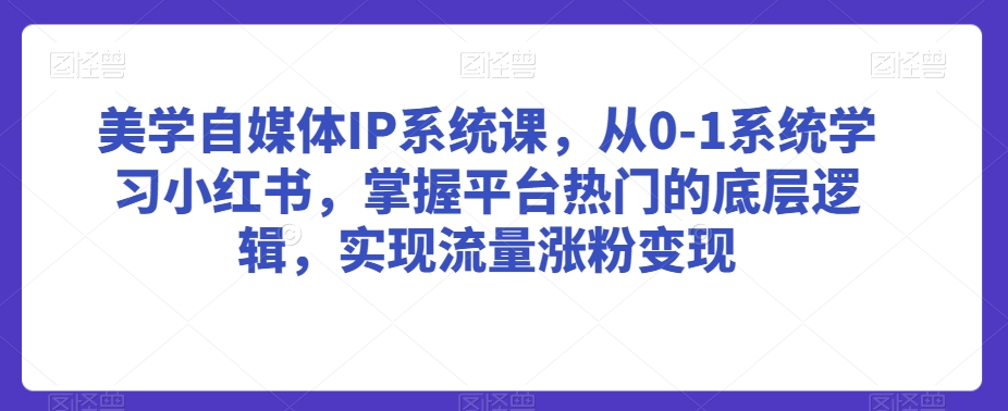 美学自媒体IP系统课，从0-1系统学习小红书，掌握平台热门的底层逻辑，实现流量涨粉变现-52资源库