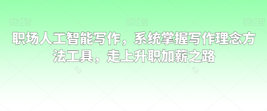 职场人工智能写作，系统掌握写作理念方法工具，走上升职加薪之路-52资源库