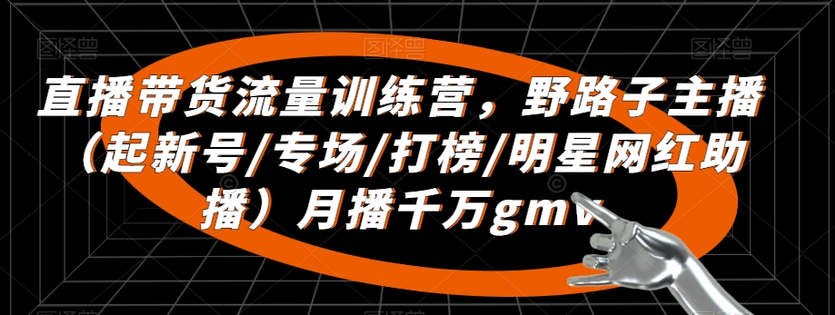 直播带货流量训练营，​野路子主播（起新号/专场/打榜/明星网红助播）月播千万gmv-52资源库