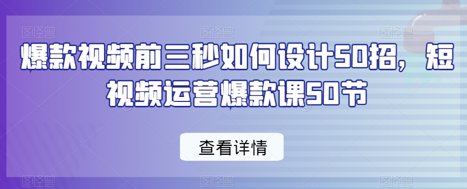 爆款视频前三秒如何设计50招，短视频运营爆款课50节-52资源库