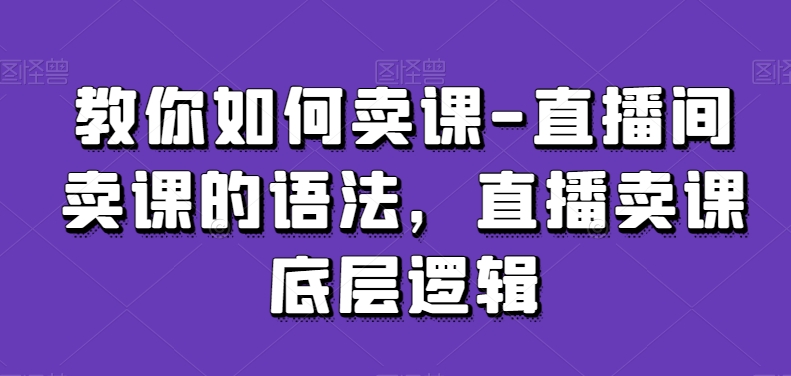 教你如何卖课-直播间卖课的语法，直播卖课底层逻辑-52资源库