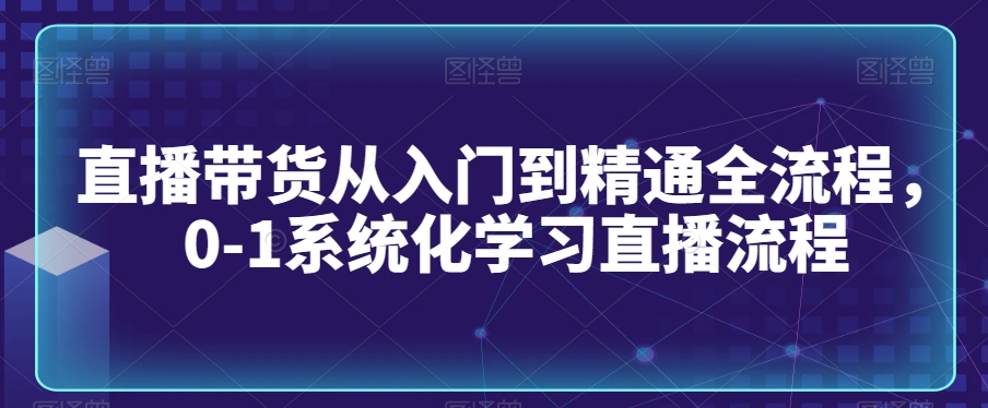 直播带货从入门到精通全流程，0-1系统化学习直播流程-52资源库