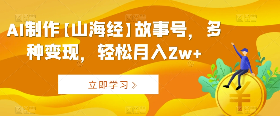 AI制作【山海经】故事号，多种变现，轻松月入2w+【揭秘】-52资源库