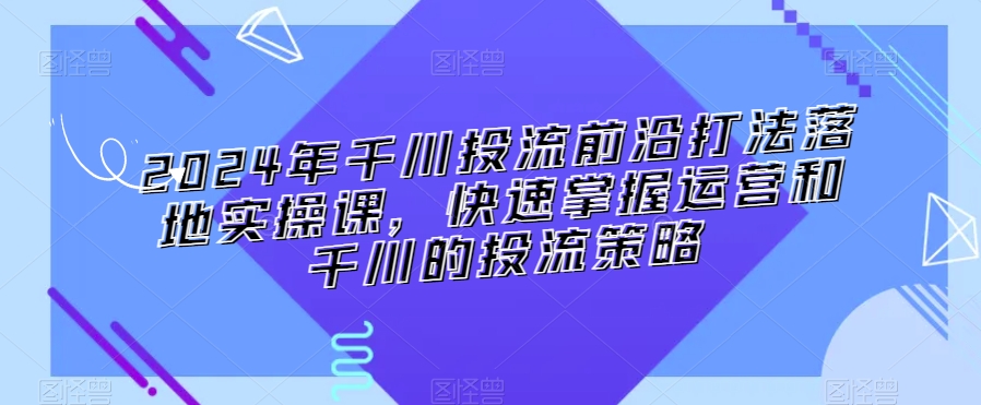 2024年千川投流前沿打法落地实操课，快速掌握运营和千川的投流策略-52资源库