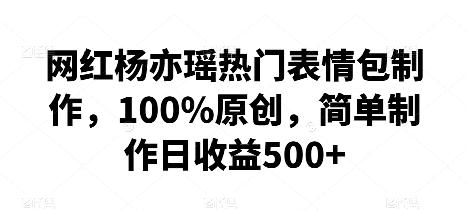 网红杨亦瑶热门表情包制作，100%原创，简单制作日收益500+【揭秘】-52资源库