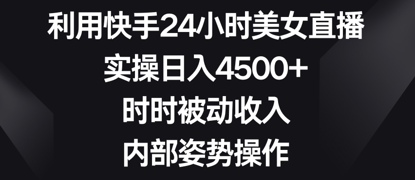 利用快手24小时美女直播，实操日入4500+，时时被动收入，内部姿势操作【揭秘】-52资源库