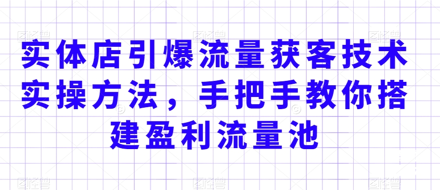 实体店引爆流量获客技术实操方法，手把手教你搭建盈利流量池，让你的生意客户裂变渠道裂变-52资源库