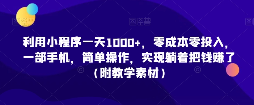 利用小程序一天1000+，零成本零投入，一部手机，简单操作，实现躺着把钱赚了（附教学素材）【揭秘】-52资源库