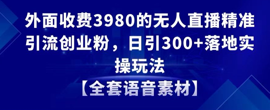 外面收费3980的无人直播精准引流创业粉，日引300+落地实操玩法【全套语音素材】【揭秘】-52资源库