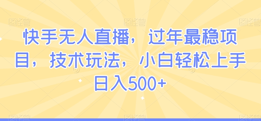 快手无人直播，过年最稳项目，技术玩法，小白轻松上手日入500+【揭秘】-52资源库