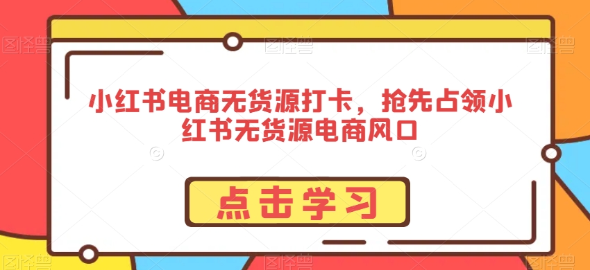 小红书电商无货源打卡，抢先占领小红书无货源电商风口-52资源库