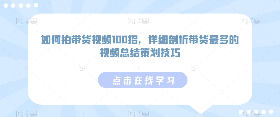 如何拍带货视频100招，详细剖析带货最多的视频总结策划技巧-52资源库